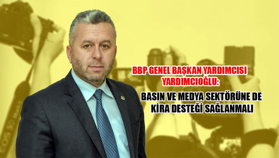 BBP Genel Başkan Yardımcısı Yardımcıoğlu: Basın ve Medya Sektörüne de Kira Desteği Sağlanmalı