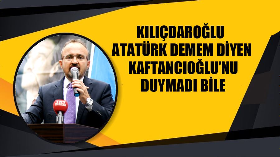 Ak Partili Turan, Kılıçdaroğlu Atatürk Demem Diyen Kaftancıoğlu’nu Duymadı Bile