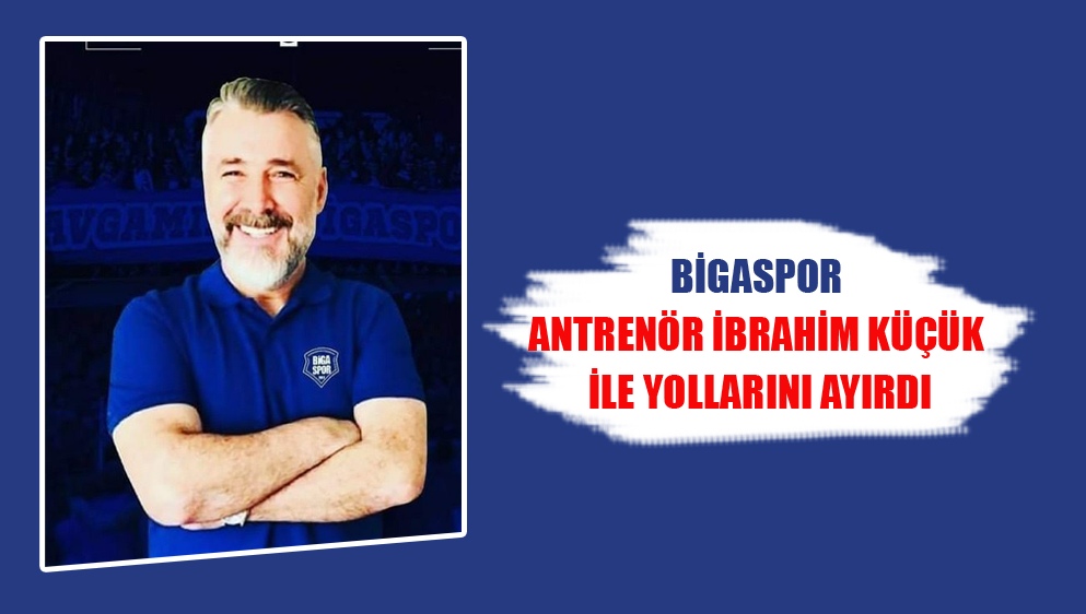 Bigaspor Antrenör İbrahim Küçük ile yollarını ayırdı